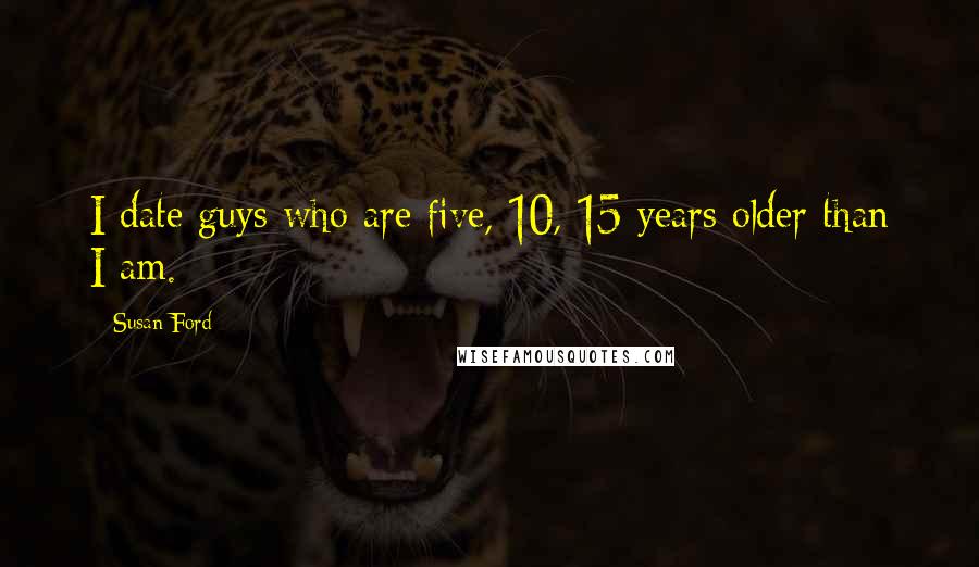 Susan Ford Quotes: I date guys who are five, 10, 15 years older than I am.