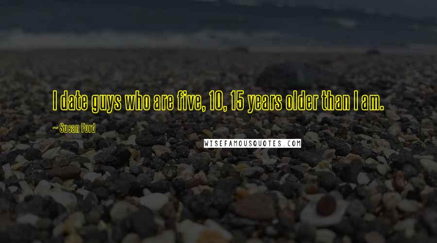 Susan Ford Quotes: I date guys who are five, 10, 15 years older than I am.