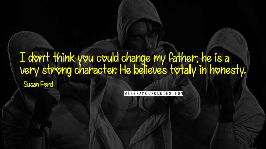 Susan Ford Quotes: I don't think you could change my father; he is a very strong character. He believes totally in honesty.