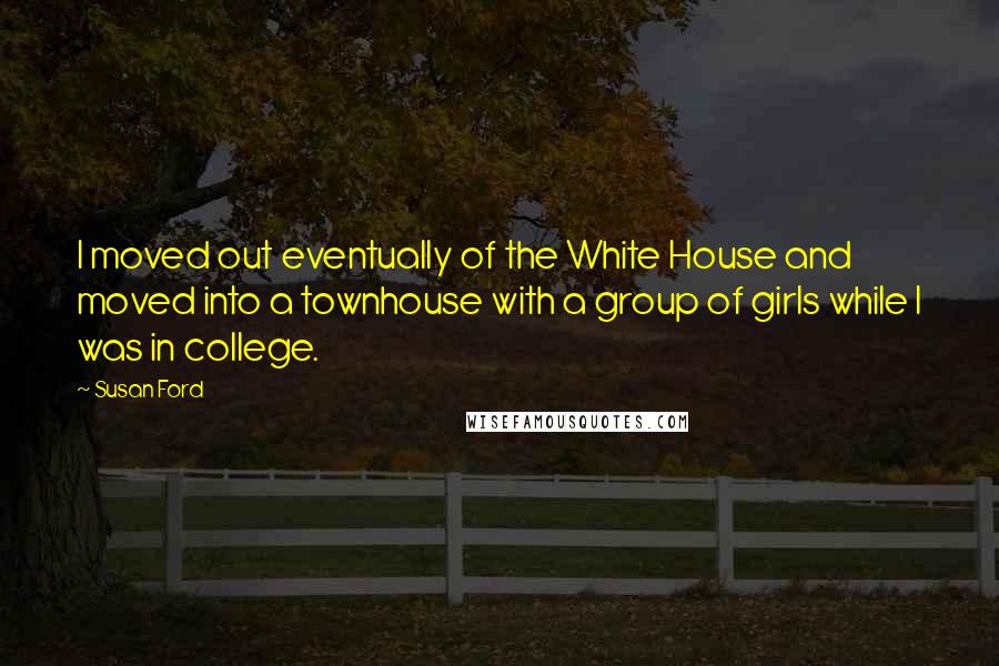 Susan Ford Quotes: I moved out eventually of the White House and moved into a townhouse with a group of girls while I was in college.
