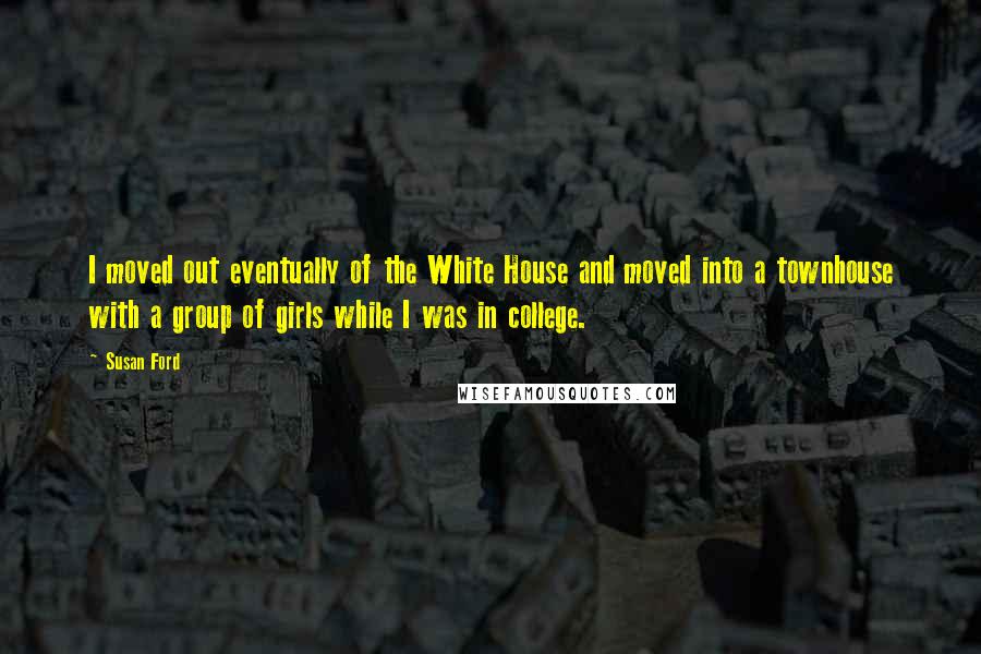 Susan Ford Quotes: I moved out eventually of the White House and moved into a townhouse with a group of girls while I was in college.