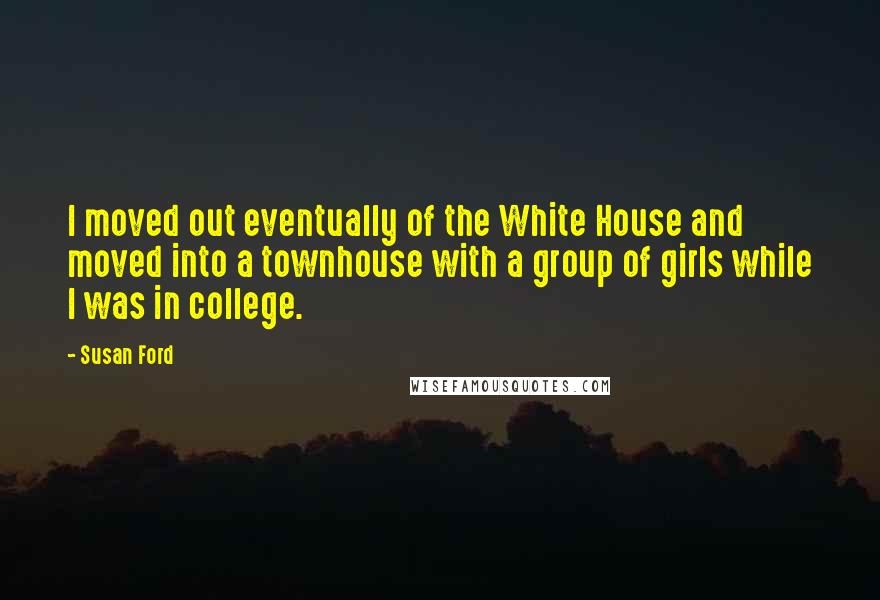 Susan Ford Quotes: I moved out eventually of the White House and moved into a townhouse with a group of girls while I was in college.