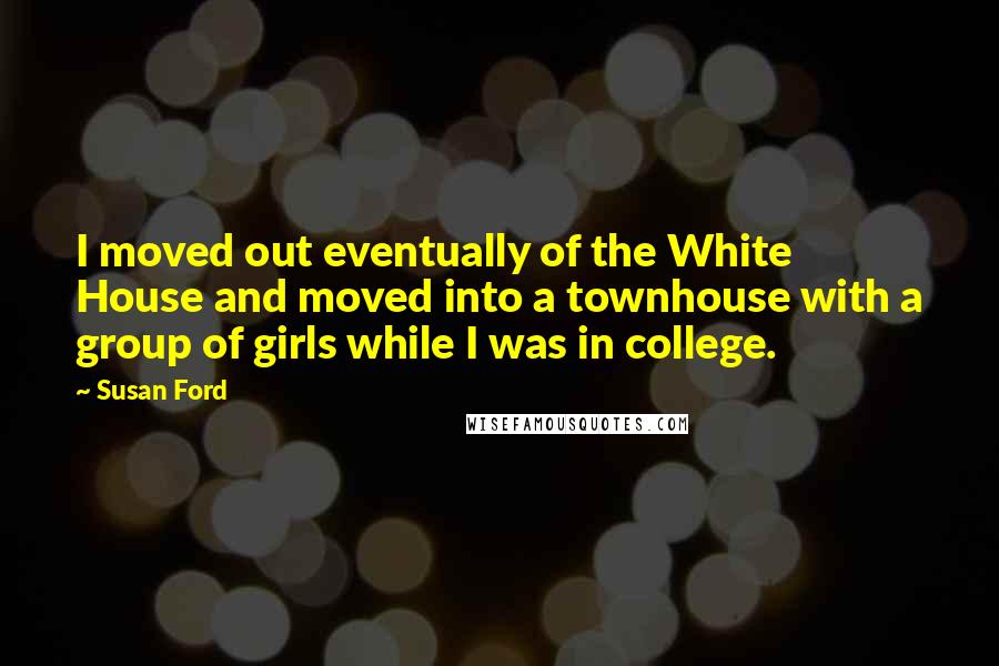Susan Ford Quotes: I moved out eventually of the White House and moved into a townhouse with a group of girls while I was in college.