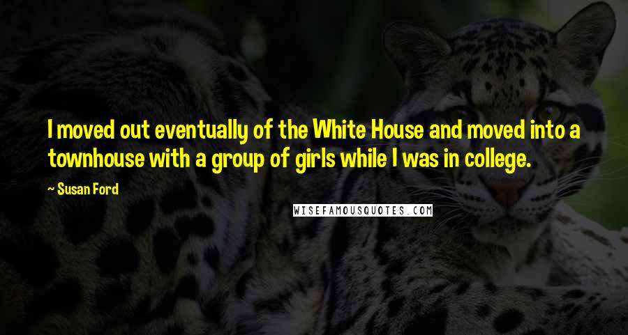 Susan Ford Quotes: I moved out eventually of the White House and moved into a townhouse with a group of girls while I was in college.