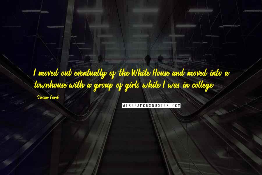 Susan Ford Quotes: I moved out eventually of the White House and moved into a townhouse with a group of girls while I was in college.