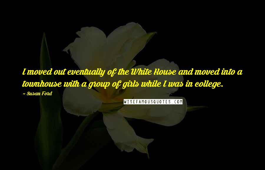 Susan Ford Quotes: I moved out eventually of the White House and moved into a townhouse with a group of girls while I was in college.