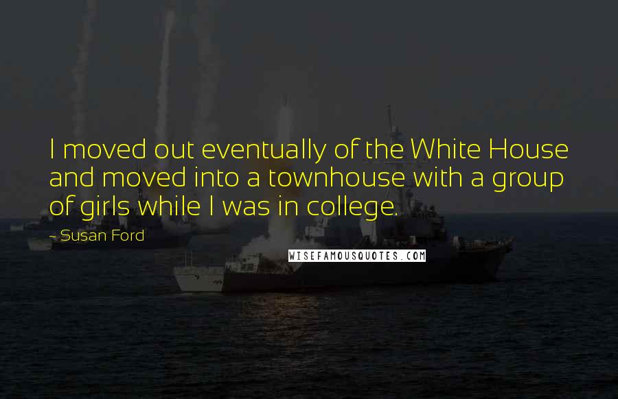 Susan Ford Quotes: I moved out eventually of the White House and moved into a townhouse with a group of girls while I was in college.