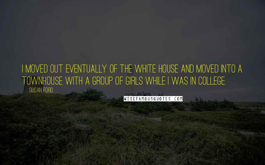 Susan Ford Quotes: I moved out eventually of the White House and moved into a townhouse with a group of girls while I was in college.