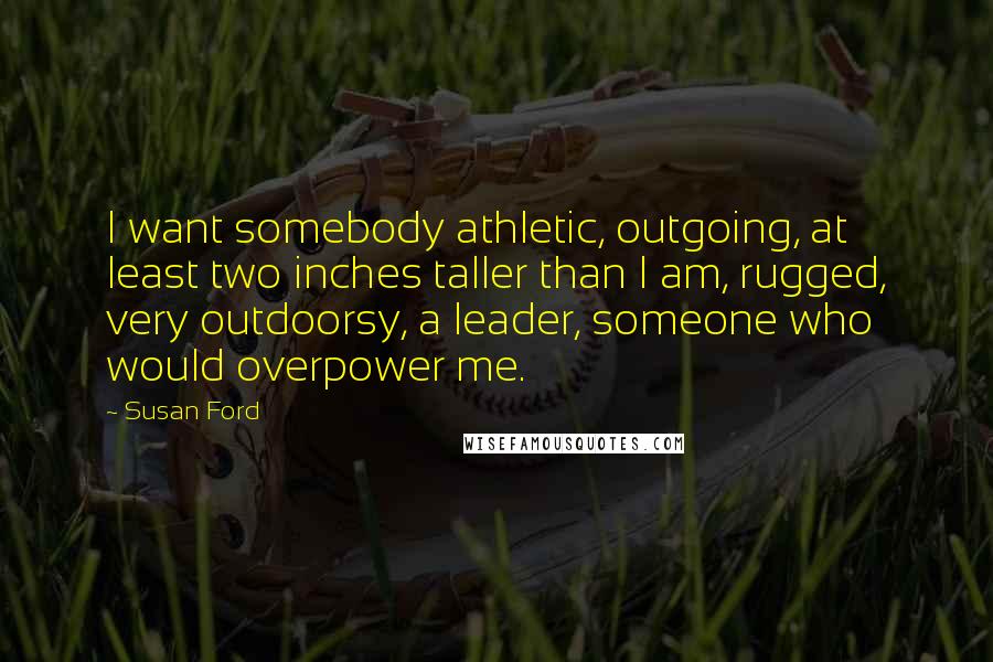 Susan Ford Quotes: I want somebody athletic, outgoing, at least two inches taller than I am, rugged, very outdoorsy, a leader, someone who would overpower me.