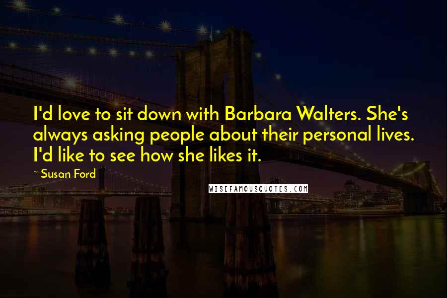 Susan Ford Quotes: I'd love to sit down with Barbara Walters. She's always asking people about their personal lives. I'd like to see how she likes it.