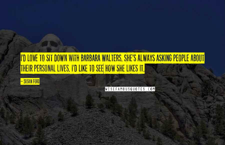 Susan Ford Quotes: I'd love to sit down with Barbara Walters. She's always asking people about their personal lives. I'd like to see how she likes it.