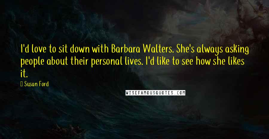 Susan Ford Quotes: I'd love to sit down with Barbara Walters. She's always asking people about their personal lives. I'd like to see how she likes it.