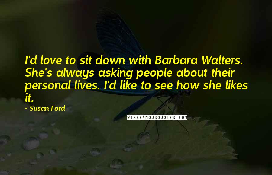 Susan Ford Quotes: I'd love to sit down with Barbara Walters. She's always asking people about their personal lives. I'd like to see how she likes it.