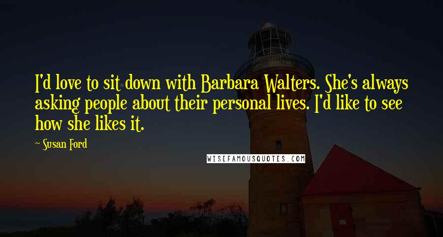 Susan Ford Quotes: I'd love to sit down with Barbara Walters. She's always asking people about their personal lives. I'd like to see how she likes it.
