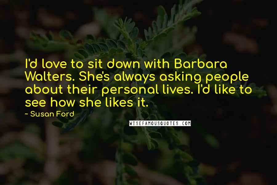Susan Ford Quotes: I'd love to sit down with Barbara Walters. She's always asking people about their personal lives. I'd like to see how she likes it.