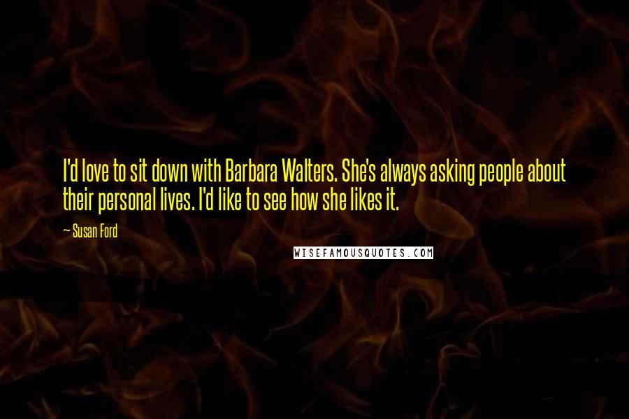Susan Ford Quotes: I'd love to sit down with Barbara Walters. She's always asking people about their personal lives. I'd like to see how she likes it.