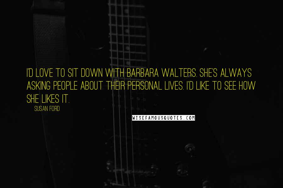 Susan Ford Quotes: I'd love to sit down with Barbara Walters. She's always asking people about their personal lives. I'd like to see how she likes it.