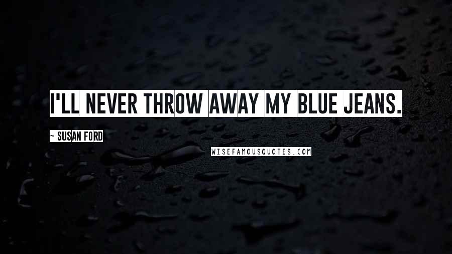 Susan Ford Quotes: I'll never throw away my blue jeans.