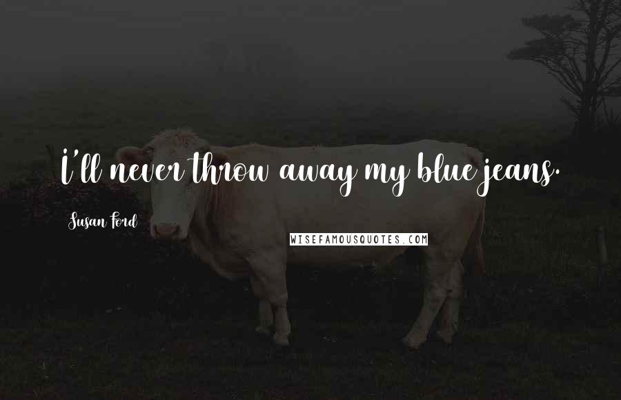 Susan Ford Quotes: I'll never throw away my blue jeans.