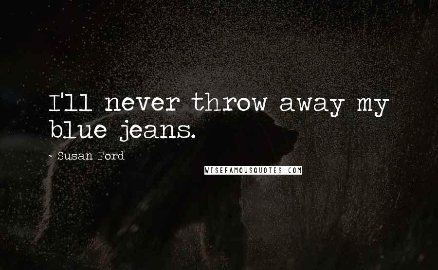 Susan Ford Quotes: I'll never throw away my blue jeans.