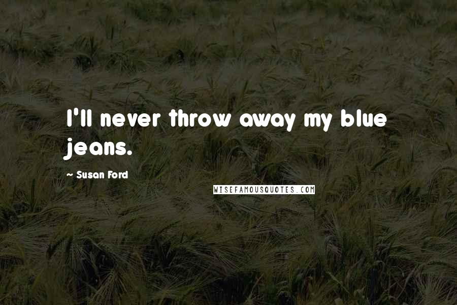 Susan Ford Quotes: I'll never throw away my blue jeans.