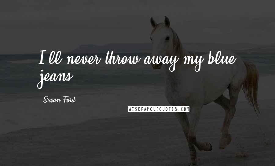 Susan Ford Quotes: I'll never throw away my blue jeans.