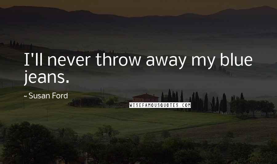 Susan Ford Quotes: I'll never throw away my blue jeans.