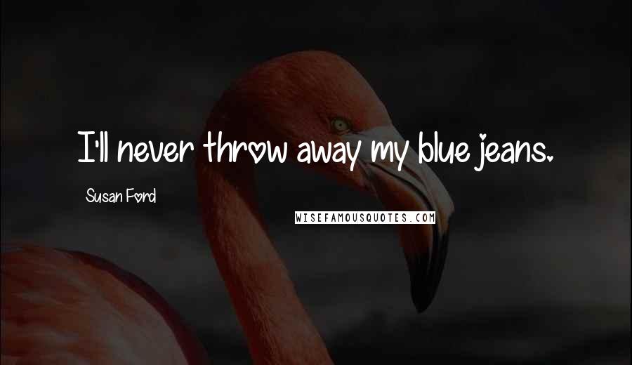 Susan Ford Quotes: I'll never throw away my blue jeans.