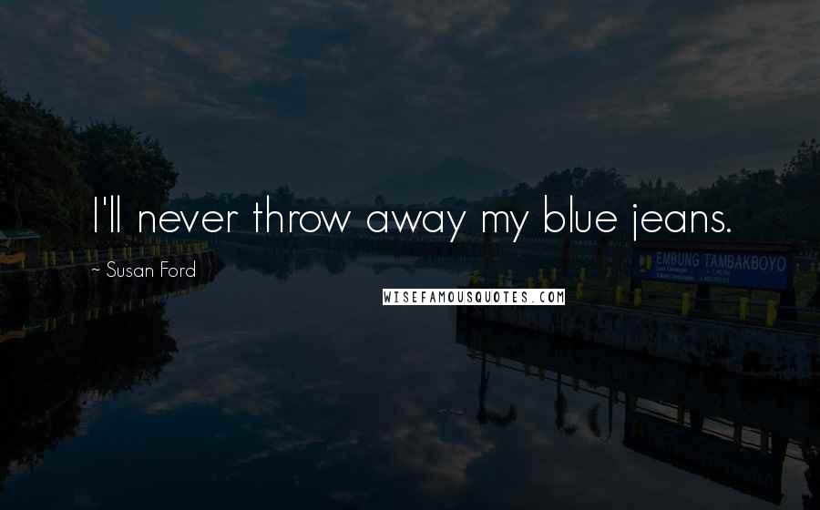 Susan Ford Quotes: I'll never throw away my blue jeans.