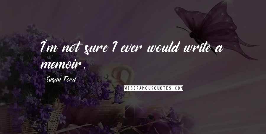 Susan Ford Quotes: I'm not sure I ever would write a memoir.