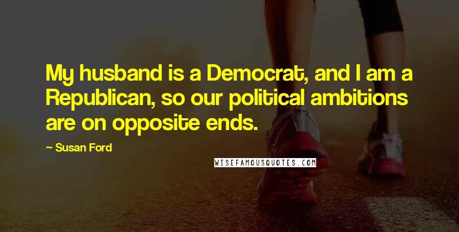 Susan Ford Quotes: My husband is a Democrat, and I am a Republican, so our political ambitions are on opposite ends.