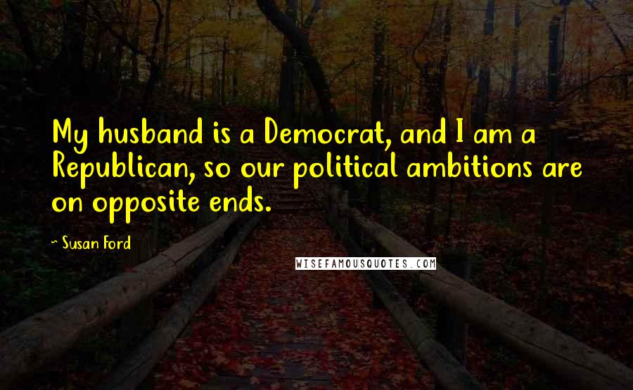 Susan Ford Quotes: My husband is a Democrat, and I am a Republican, so our political ambitions are on opposite ends.