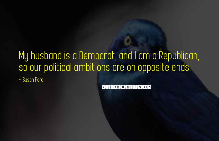 Susan Ford Quotes: My husband is a Democrat, and I am a Republican, so our political ambitions are on opposite ends.