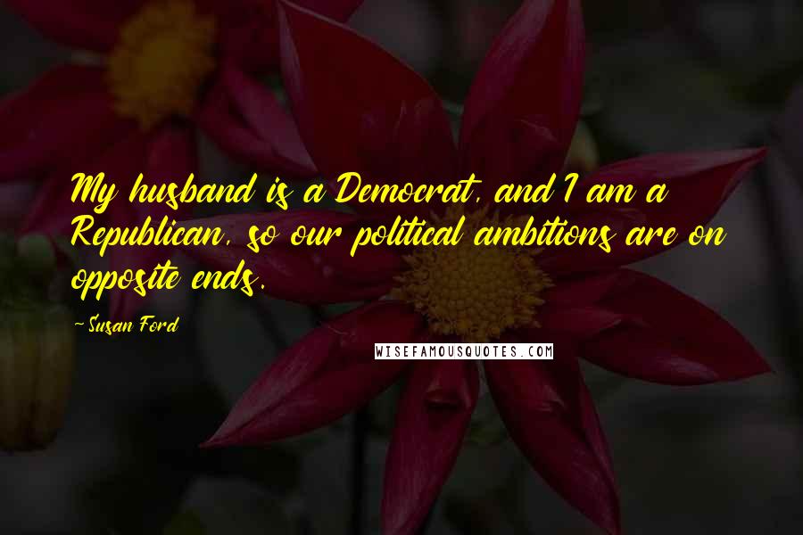 Susan Ford Quotes: My husband is a Democrat, and I am a Republican, so our political ambitions are on opposite ends.
