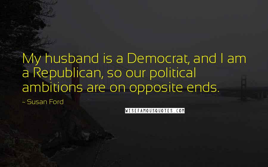 Susan Ford Quotes: My husband is a Democrat, and I am a Republican, so our political ambitions are on opposite ends.