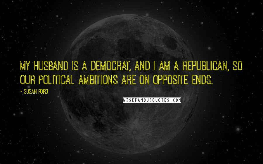 Susan Ford Quotes: My husband is a Democrat, and I am a Republican, so our political ambitions are on opposite ends.