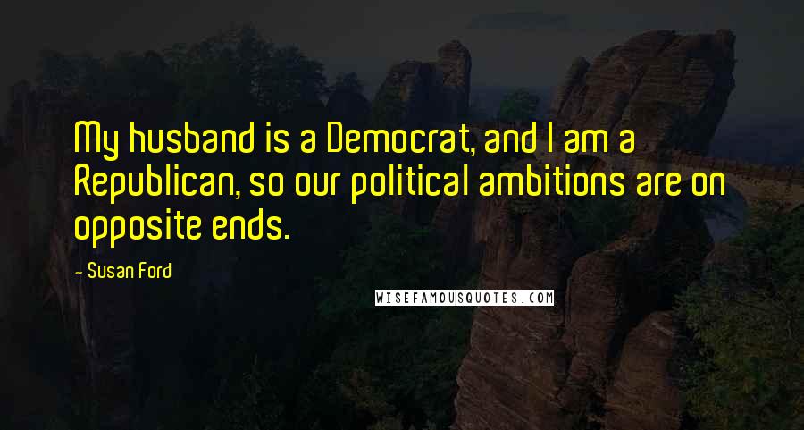 Susan Ford Quotes: My husband is a Democrat, and I am a Republican, so our political ambitions are on opposite ends.