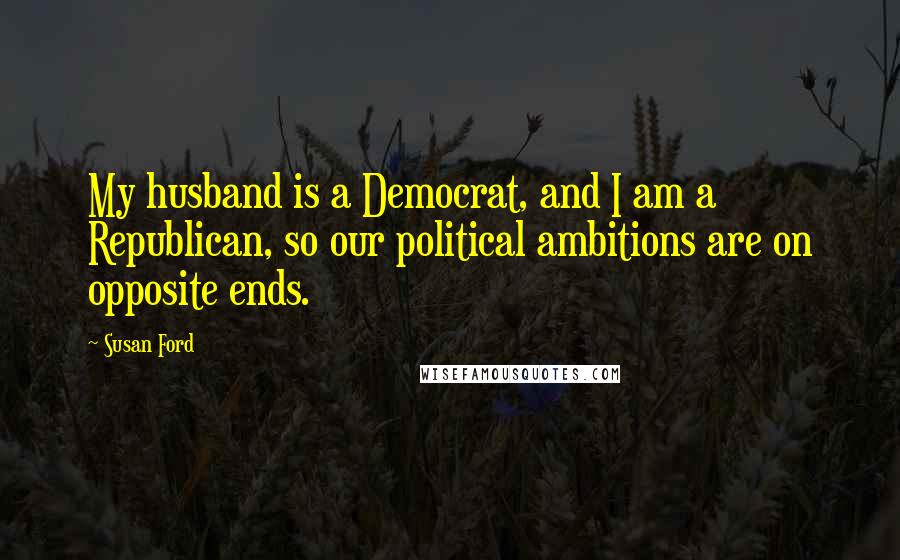 Susan Ford Quotes: My husband is a Democrat, and I am a Republican, so our political ambitions are on opposite ends.