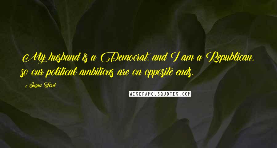 Susan Ford Quotes: My husband is a Democrat, and I am a Republican, so our political ambitions are on opposite ends.