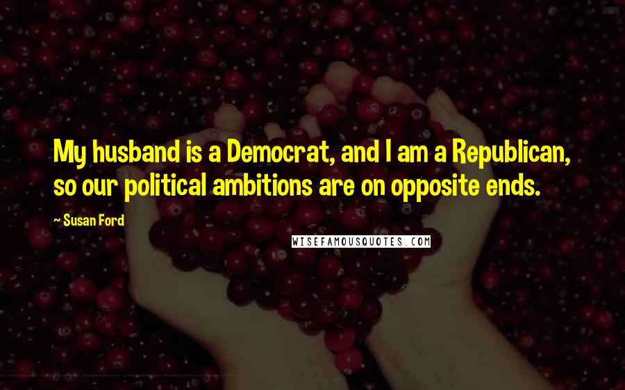 Susan Ford Quotes: My husband is a Democrat, and I am a Republican, so our political ambitions are on opposite ends.