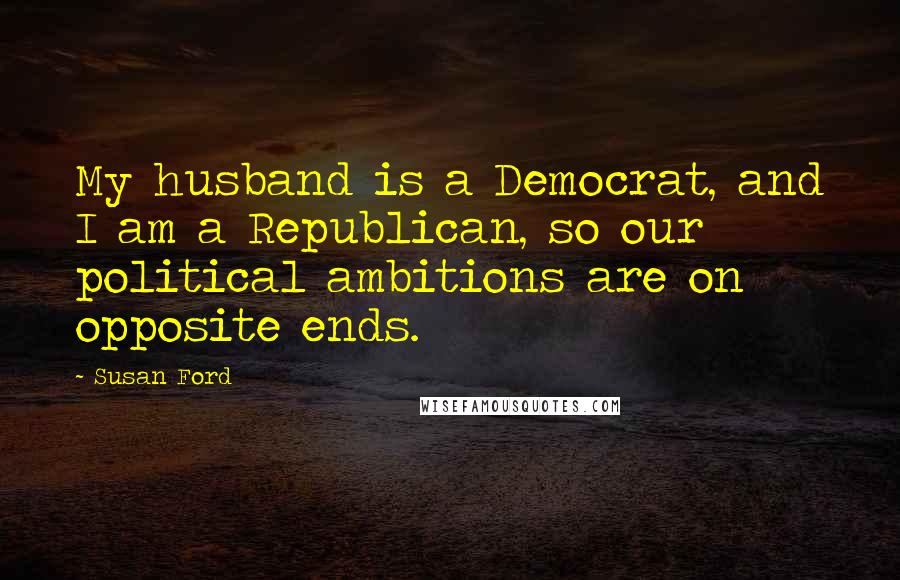 Susan Ford Quotes: My husband is a Democrat, and I am a Republican, so our political ambitions are on opposite ends.