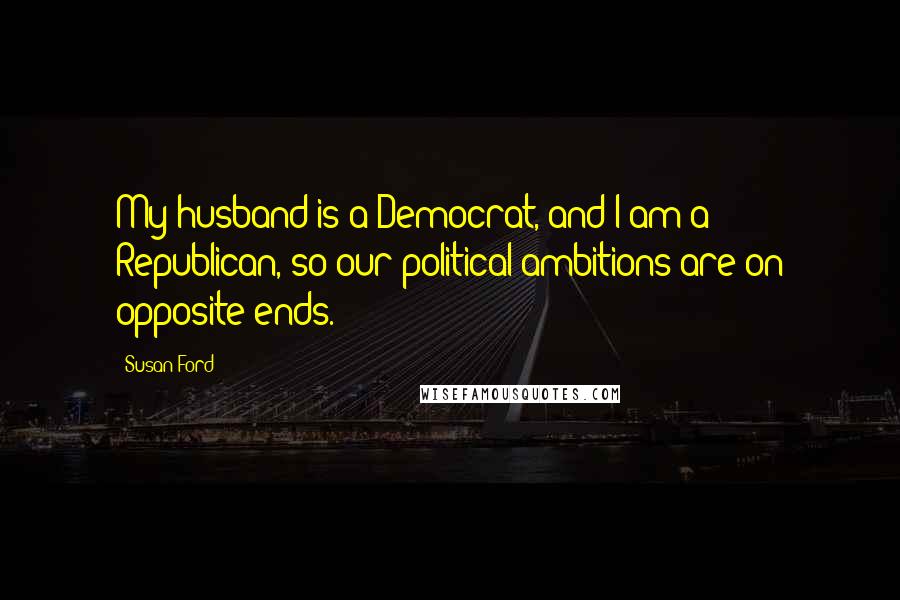 Susan Ford Quotes: My husband is a Democrat, and I am a Republican, so our political ambitions are on opposite ends.