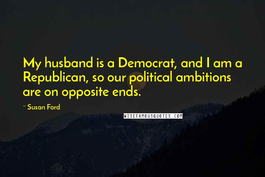 Susan Ford Quotes: My husband is a Democrat, and I am a Republican, so our political ambitions are on opposite ends.