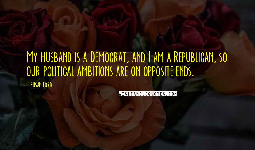 Susan Ford Quotes: My husband is a Democrat, and I am a Republican, so our political ambitions are on opposite ends.