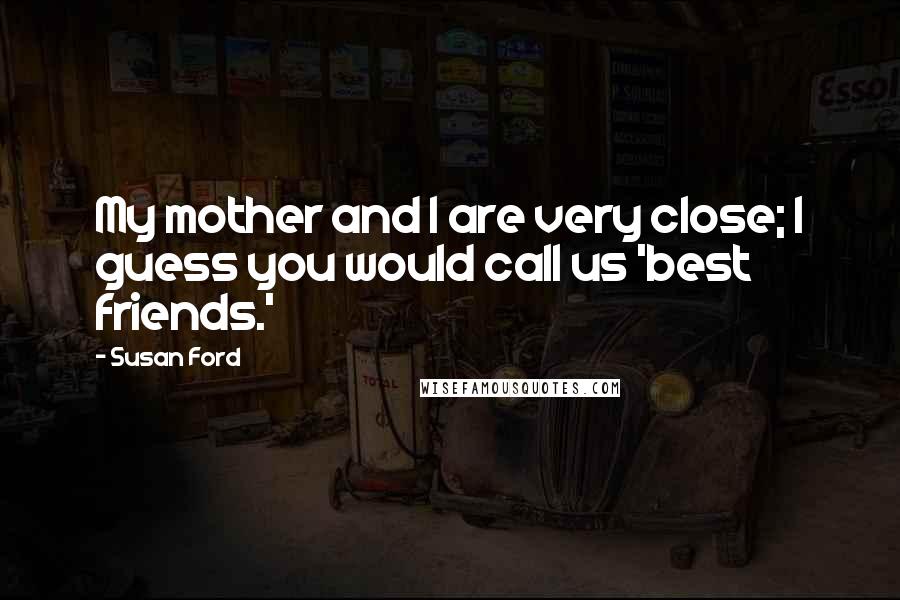 Susan Ford Quotes: My mother and I are very close; I guess you would call us 'best friends.'