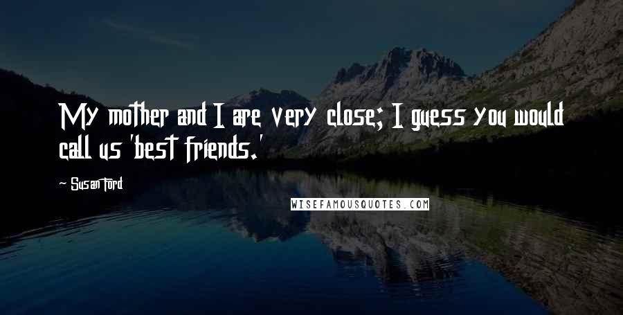 Susan Ford Quotes: My mother and I are very close; I guess you would call us 'best friends.'