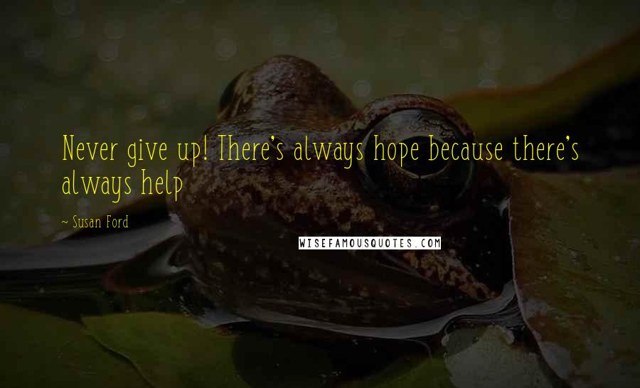 Susan Ford Quotes: Never give up! There's always hope because there's always help