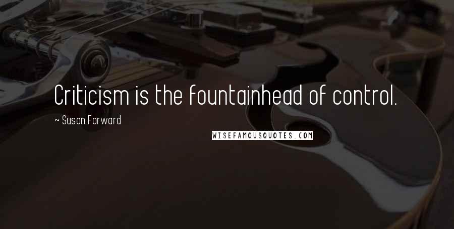 Susan Forward Quotes: Criticism is the fountainhead of control.