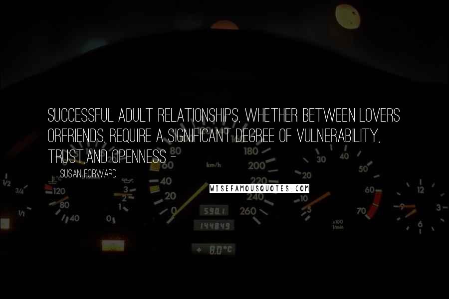 Susan Forward Quotes: Successful adult relationships, whether between lovers orfriends, require a significant degree of vulnerability, trust,and openness -