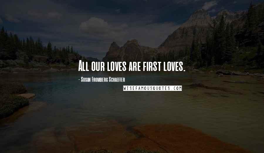 Susan Fromberg Schaeffer Quotes: All our loves are first loves.